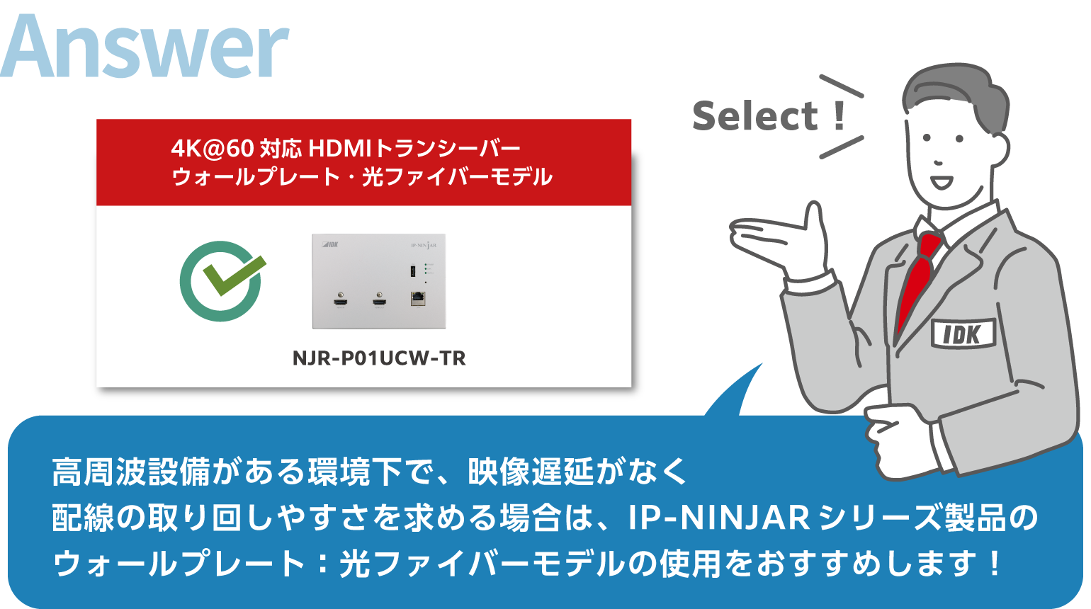 高周波設備がある環境下で、映像遅延がなく配線の取り回しやすさを求める場合は、IP-NINJARシリーズ製品のウォールプレート：光ファイバーも出鵜の使用をおすすめします！